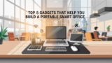 Top 5 Gadgets That Help You Build a Portable Smart Office